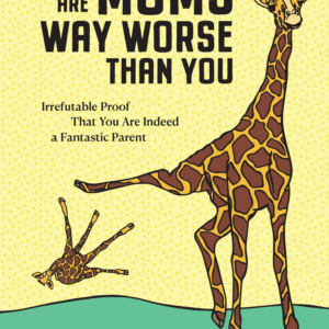 There Are Moms Way Worse Than You: Irrefutable Proof That You Are Indeed a Fantastic Parent